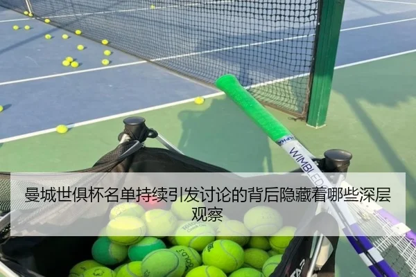 曼城世俱杯名单持续引发讨论的背后隐藏着哪些深层观察