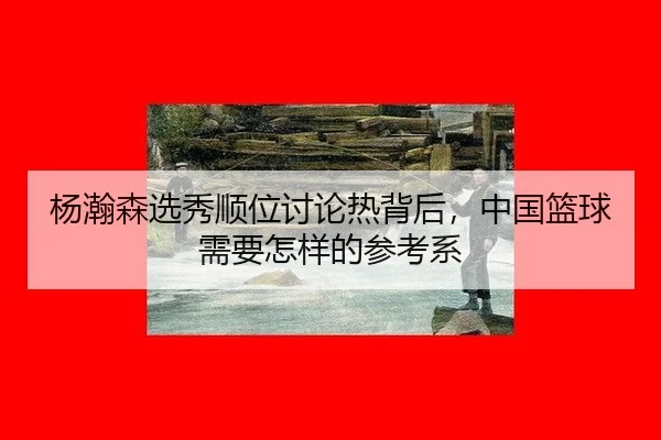 yang-han-sen-xuan-xiu-shun-wei-tao-lun-re-bei-hou-zhong-guo-lan-qiu-xu-yao-zen-yang-de-can-kao-xi-2-407.jpg